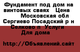 Фундамент под дом на винтовых сваях › Цена ­ 4 000 - Московская обл., Сергиево-Посадский р-н, Селково п. Услуги » Для дома   